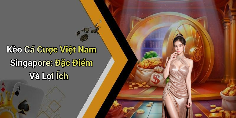 Kèo Cá Cược Việt Nam Singapore: Đặc Điểm Và Lợi Ích