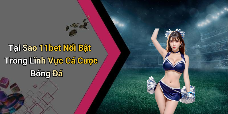 Tại Sao 11bet Nổi Bật Trong Lĩnh Vực Cá Cược Bóng Đá